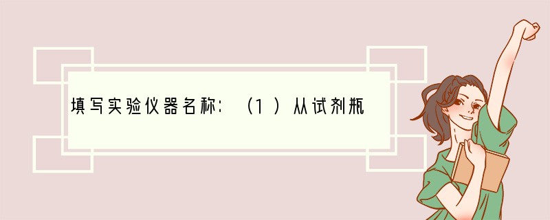 填写实验仪器名称：（1）从试剂瓶中取少量溶液到试管中，除了直接倾倒，还经常使用___