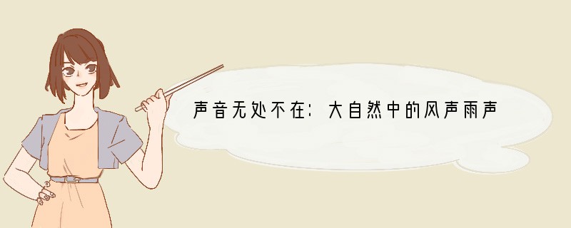 声音无处不在：大自然中的风声雨声、蝉鸣鸟语；生活中的歌声书声，笑声哭声，亲人朋友