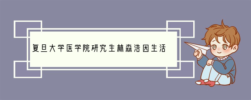复旦大学医学院研究生林森浩因生活琐事与室友黄洋发生矛盾,心存不满,将实验室内的剧毒化