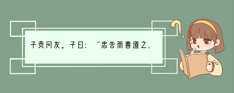 子贡问友。子曰:“忠告而善道之,不可则止,毋自辱焉。”曾子曰:“君子以文会友,以友辅