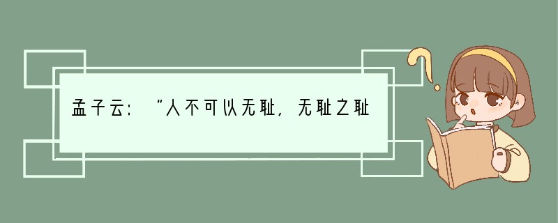孟子云:“人不可以无耻,无耻之耻,无耻矣。”这句话告诫我们A.做人不可有耻辱感B.不