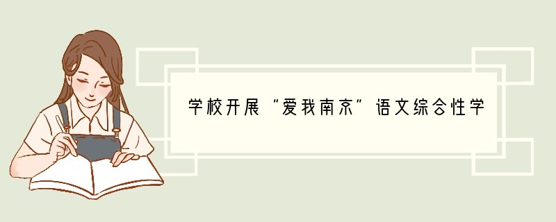 学校开展“爱我南京”语文综合性学习活动，你、小雨和小晴等组成合作小组，选择了以下