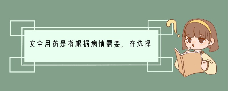 安全用药是指根据病情需要,在选择药物的品种、剂量和服用时间等方面都恰到好处,充分发挥