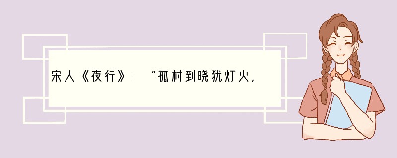 宋人《夜行》：“孤村到晓犹灯火，知有人家夜读书。”从该诗中我们可以得到的信息是：①宋