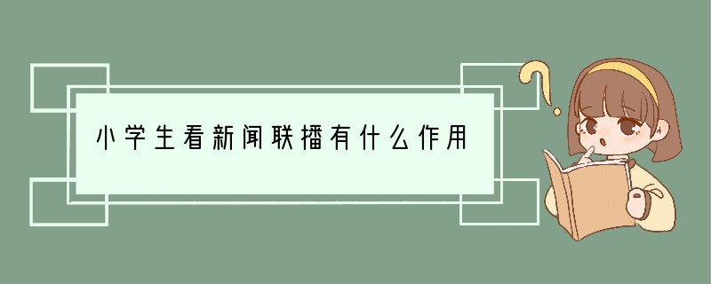 小学生看新闻联播有什么作用