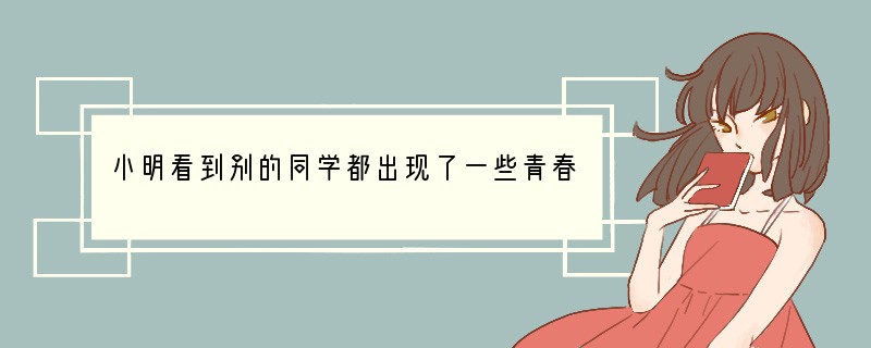 小明看到别的同学都出现了一些青春期的生理表现，而自己还和小学一样没什么区别，他心里很