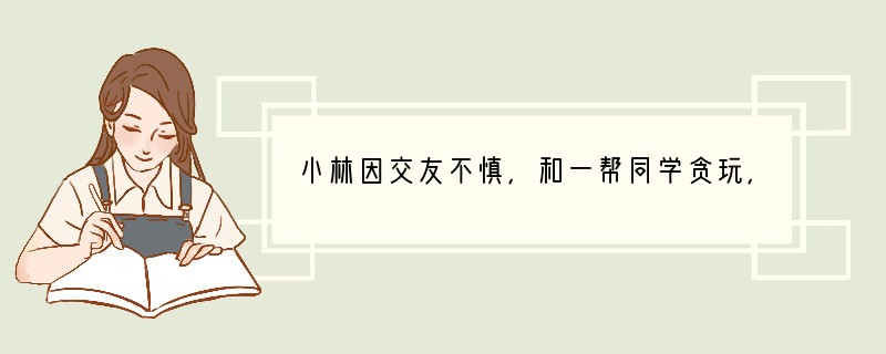 小林因交友不慎，和一帮同学贪玩，影响了学习。当父亲看到他的考试成绩后，紧皱着眉头，大