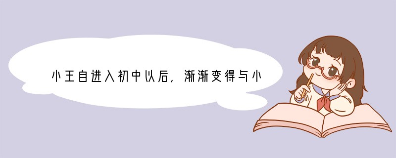 小王自进入初中以后,渐渐变得与小学时不一样了:声音比以前低沉;开始不好意思和女生说话