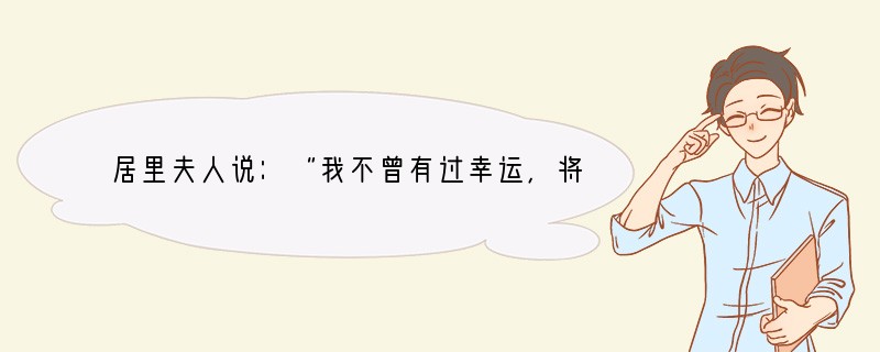 居里夫人说：“我不曾有过幸运，将来也不指望幸运……我用尽所有的力量应对一切……。”这