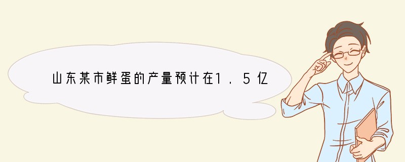 山东某市鲜蛋的产量预计在1.5亿千克左右，而禽蛋公司合同定购数才9000万千克。目前