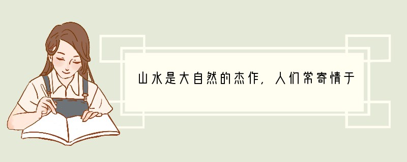山水是大自然的杰作,人们常寄情于山水之间,并把所思所悟付之于诗词文章。历代不少的名篇
