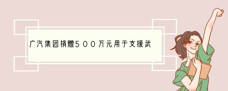 广汽集团捐赠500万元用于支援武汉抗击疫情