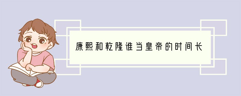 康熙和乾隆谁当皇帝的时间长