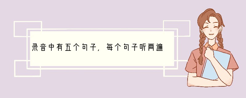 录音中有五个句子,每个句子听两遍,然后从每小题A、B、C中选出能对每个句子做出适当反