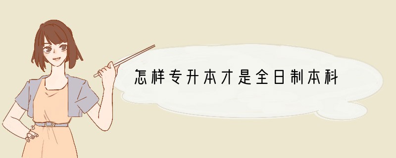 怎样专升本才是全日制本科