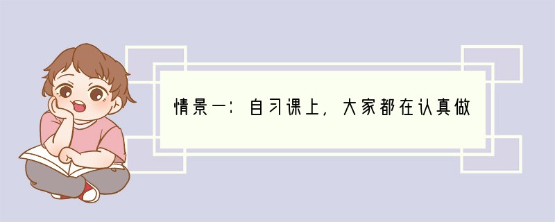 情景一：自习课上，大家都在认真做作业，唯有小雨和小东在讲闲话，说话声还很大。纪律委员