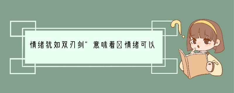 情绪犹如双刃剑”意味着①情绪可以充实人的体力和精力②情绪可以提高个人的活动效率和能力