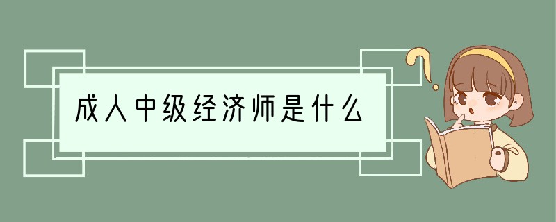 成人中级经济师是什么