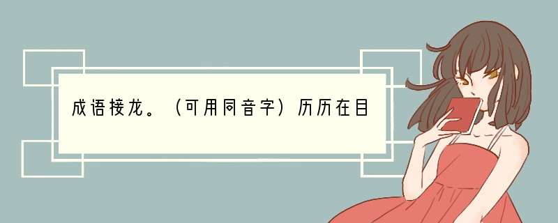 成语接龙。（可用同音字）历历在目——_________——_________——