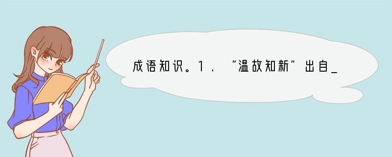 成语知识。1.“温故知新”出自___________,原文是__________