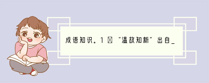 成语知识。1．“温故知新”出自___________，原文是__________