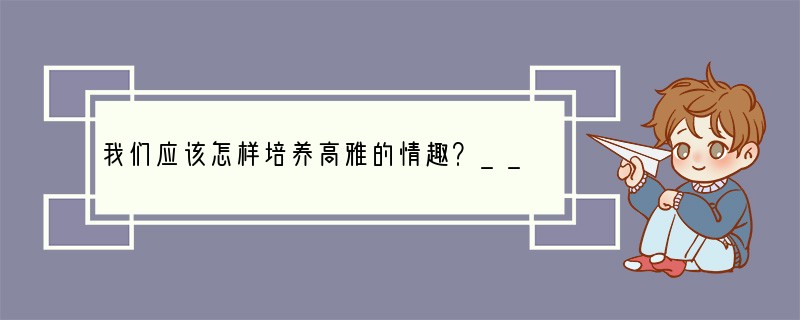 我们应该怎样培养高雅的情趣？____________________________