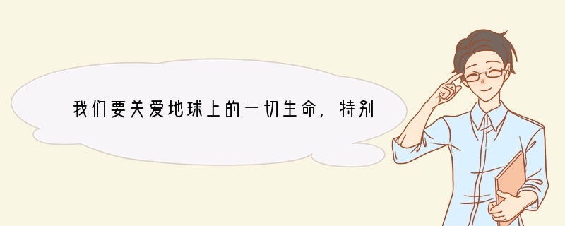 我们要关爱地球上的一切生命，特别是要关爱和呵护珍稀野生动植物，因为它们A．可以保护人