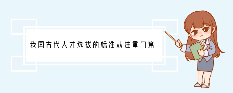 我国古代人才选拔的标准从注重门第出身向注重真才实学的转变是古代政治文明的一大进步,实