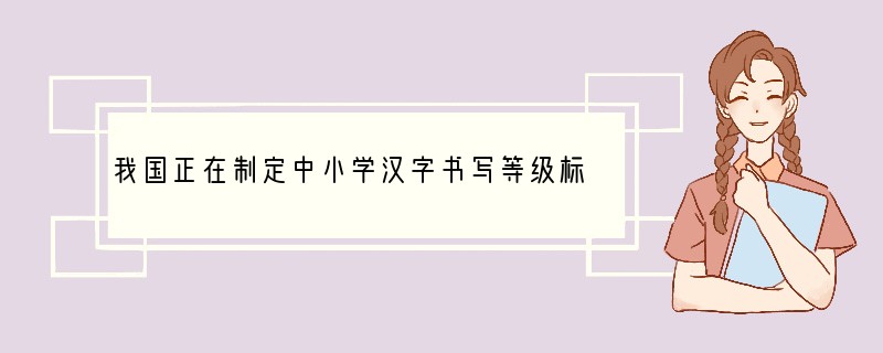 我国正在制定中小学汉字书写等级标准，要求学生不仅要会认汉字，还要写得规范和美观。