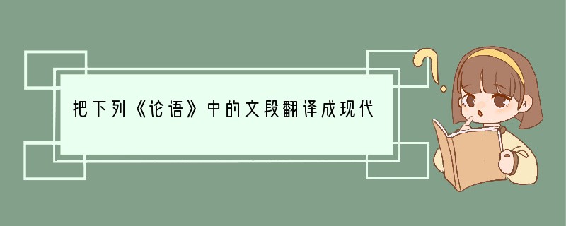 把下列《论语》中的文段翻译成现代汉语子贡曰：“管仲非仁者与？桓公杀公子纠，不能死，又