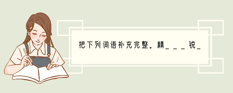 把下列词语补充完整。精___锐___心___力___昏___花___口___
