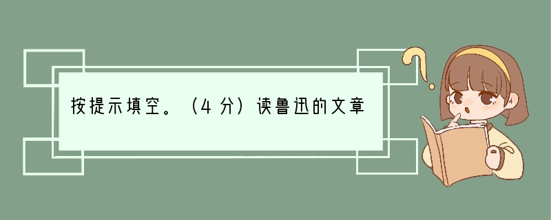 按提示填空。（4分）读鲁迅的文章虽有难度，但我们常感动于他那忧国忧民的情怀。学了