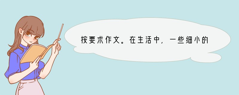 按要求作文。在生活中，一些细小的东西常常被忽略。比如：一声叮咛，一个微笑，一句问