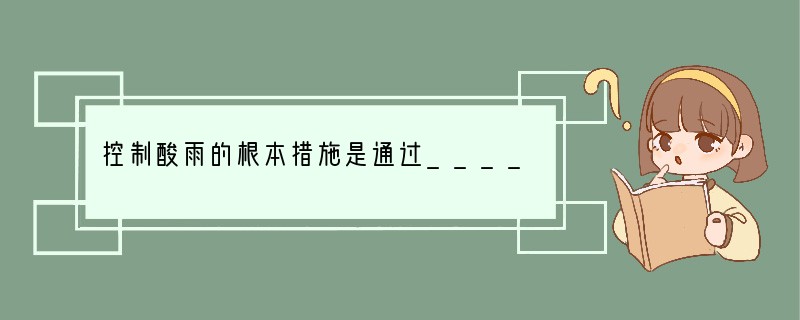 控制酸雨的根本措施是通过______，减少______等燃料中污染物的排放，并做好_