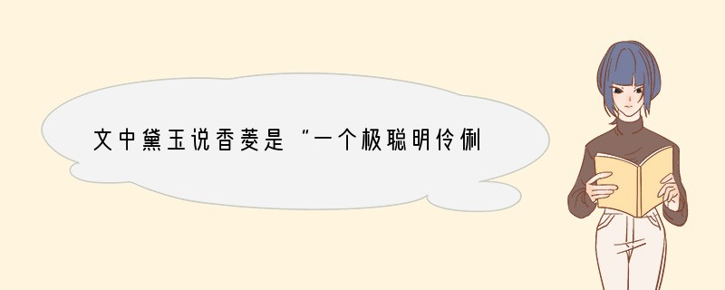 文中黛玉说香菱是“一个极聪明伶俐的人”,而宝钗却说她“本来呆头呆脑的”,两个人的