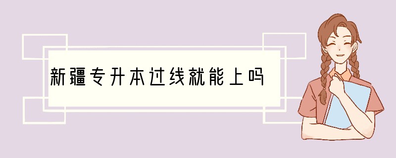 新疆专升本过线就能上吗