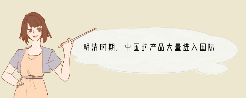 明清时期，中国的产品大量进入国际市场，其中最主要的是（）A．丝绸、水稻、瓷器B．丝绸