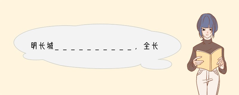 明长城__________,全长约6300千米,其中__________一带长城是今
