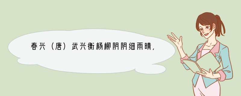 春兴（唐）武兴衡杨柳阴阴细雨晴，残花落尽见流露。春风一夜吹乡梦，又逐春风到洛阳。