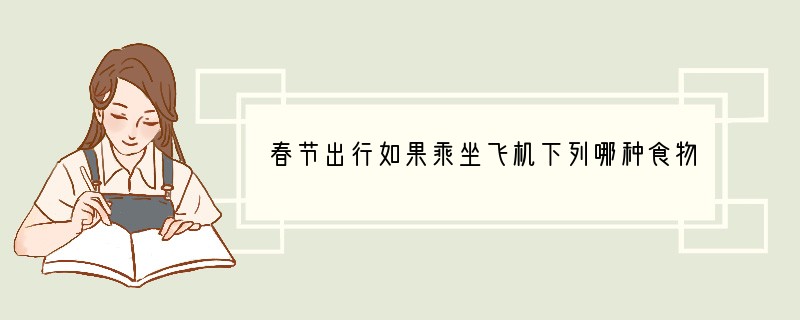 春节出行如果乘坐飞机下列哪种食物要尽量少食用