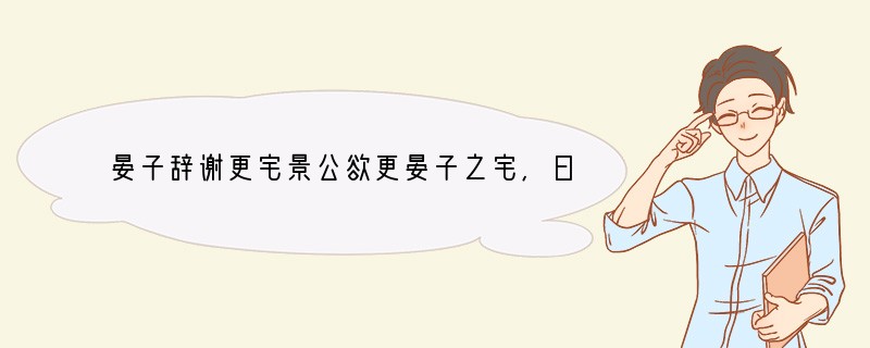晏子辞谢更宅景公欲更晏子之宅,曰:“子之宅近市,湫①隘嚣尘,不可以居,请更诸爽