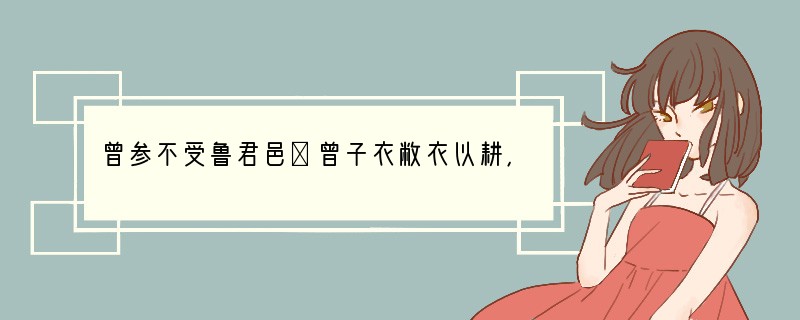 曾参不受鲁君邑①曾子衣敝衣以耕，鲁君使人往致邑焉，曰：“请以此修衣。”曾子不受。反，