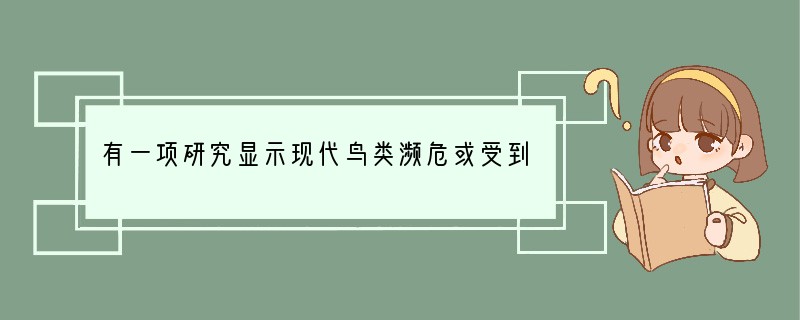 有一项研究显示现代鸟类濒危或受到威胁的原因,如下表:濒危原因偷猎栖息地的丧失外来物种