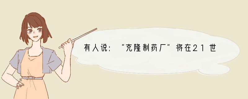 有人说:“克隆制药厂”将在21世纪正式投产。发挥你的想象力说说“克隆制药厂”能解