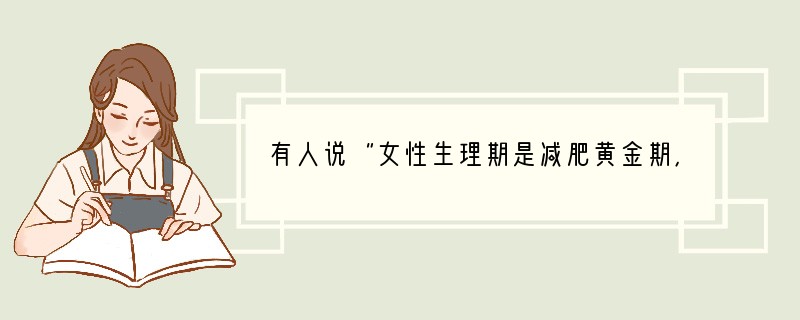 有人说“女性生理期是减肥黄金期，胡吃海喝也不会长胖”，靠谱吗