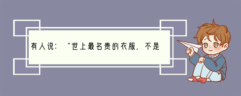 有人说：“世上最名贵的衣服，不是珍珠衫，不是羽衣霓裳，惭愧知耻才是最美丽的衣服。”这