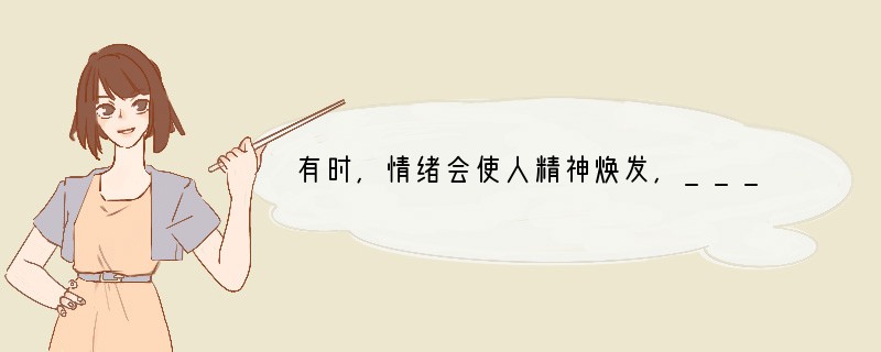 有时,情绪会使人精神焕发,___________;有时,情绪会使人无精打采,萎靡不振