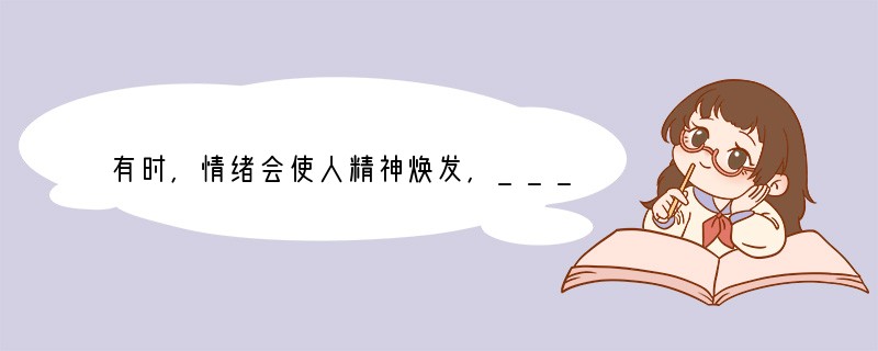 有时，情绪会使人精神焕发，___________；有时，情绪会使人无精打采，萎靡不振