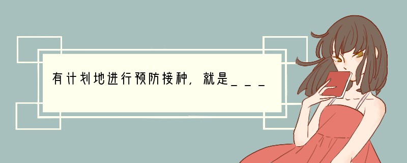 有计划地进行预防接种,就是___________。免疫是人体的一种_________
