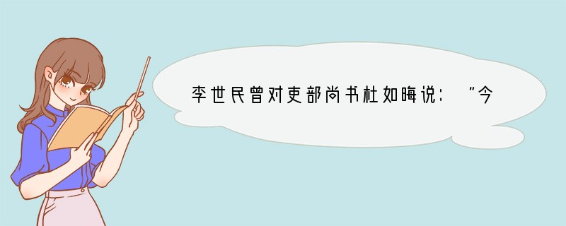 李世民曾对吏部尚书杜如晦说：“今专以言辞刀笔取人，而不悉其行，至后败职，虽刑戮之，而